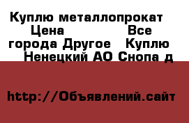 Куплю металлопрокат › Цена ­ 800 000 - Все города Другое » Куплю   . Ненецкий АО,Снопа д.